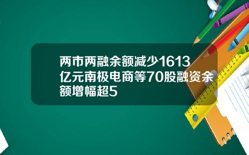 两市两融余额减少1613亿元南极电商等70股融资余额增幅超5