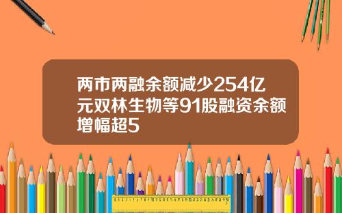 两市两融余额减少254亿元双林生物等91股融资余额增幅超5