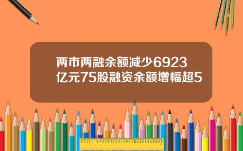 两市两融余额减少6923亿元75股融资余额增幅超5