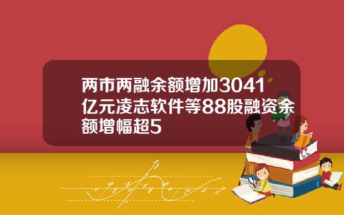 两市两融余额增加3041亿元凌志软件等88股融资余额增幅超5