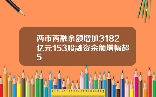 两市两融余额增加3182亿元153股融资余额增幅超5
