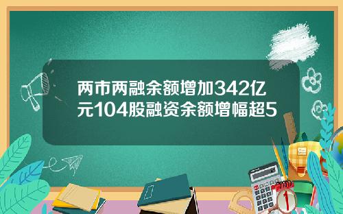 两市两融余额增加342亿元104股融资余额增幅超5
