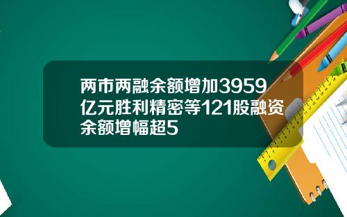 两市两融余额增加3959亿元胜利精密等121股融资余额增幅超5