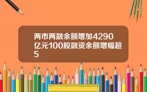 两市两融余额增加4290亿元100股融资余额增幅超5