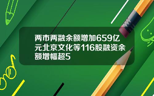 两市两融余额增加659亿元北京文化等116股融资余额增幅超5