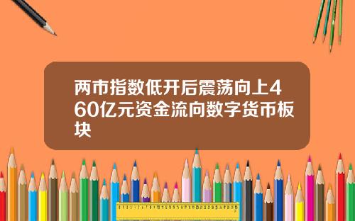 两市指数低开后震荡向上460亿元资金流向数字货币板块