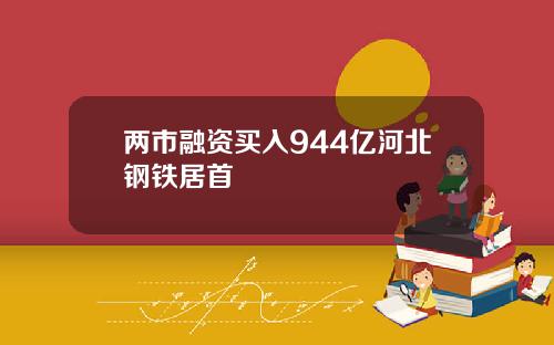 两市融资买入944亿河北钢铁居首 两市融资买入944亿河北钢铁居首