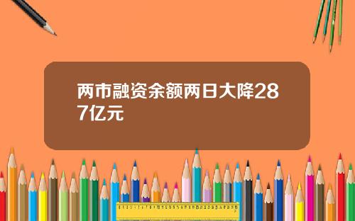 两市融资余额两日大降287亿元 两市融资余额两日大降287亿元