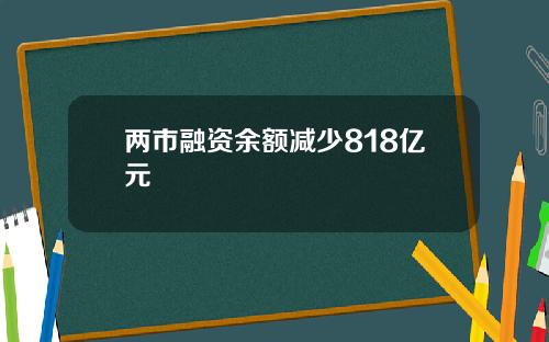 两市融资余额减少818亿元 两市融资余额减少818亿元