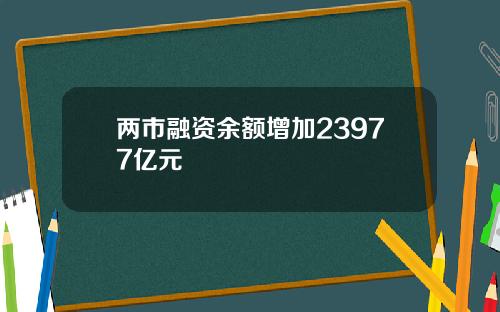 两市融资余额增加23977亿元 两市融资余额增加23977亿元