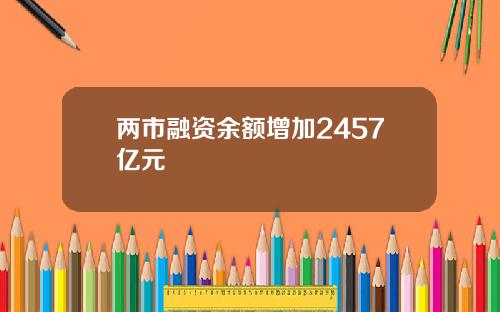 两市融资余额增加2457亿元