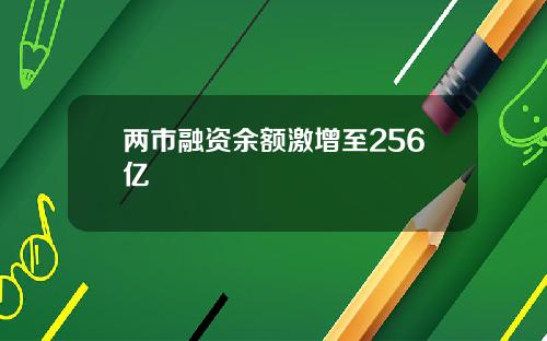 两市融资余额激增至256亿