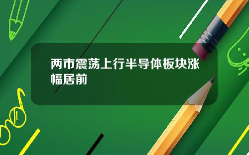 两市震荡上行半导体板块涨幅居前