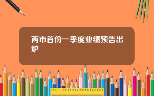 两市首份一季度业绩预告出炉