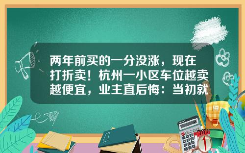 两年前买的一分没涨，现在打折卖！杭州一小区车位越卖越便宜，业主直后悔：当初就不该买-杭州溯源科技股份有限公司【新闻】.