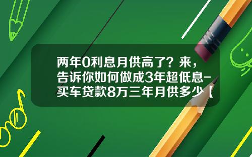 两年0利息月供高了？来，告诉你如何做成3年超低息-买车贷款8万三年月供多少【新闻】.