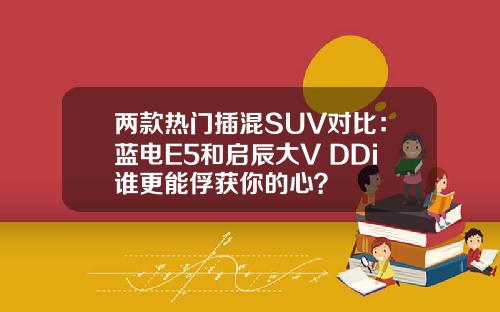 两款热门插混SUV对比：蓝电E5和启辰大V DDi谁更能俘获你的心？