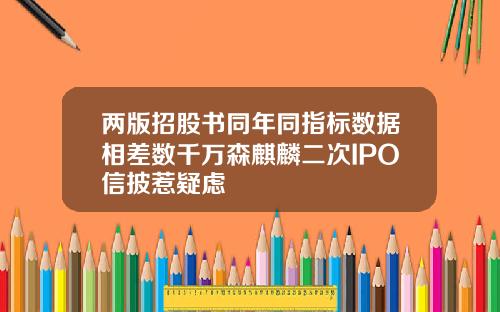 两版招股书同年同指标数据相差数千万森麒麟二次IPO信披惹疑虑