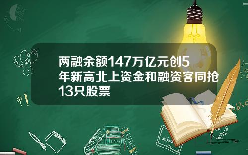 两融余额147万亿元创5年新高北上资金和融资客同抢13只股票