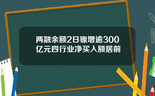 两融余额2日骤增逾300亿元四行业净买入额居前