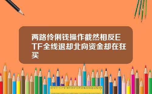 两路伶俐钱操作截然相反ETF全线退却北向资金却在狂买