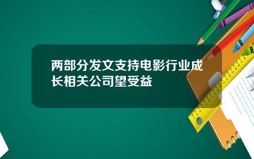两部分发文支持电影行业成长相关公司望受益