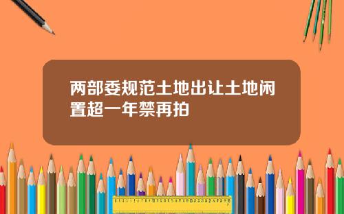 两部委规范土地出让土地闲置超一年禁再拍