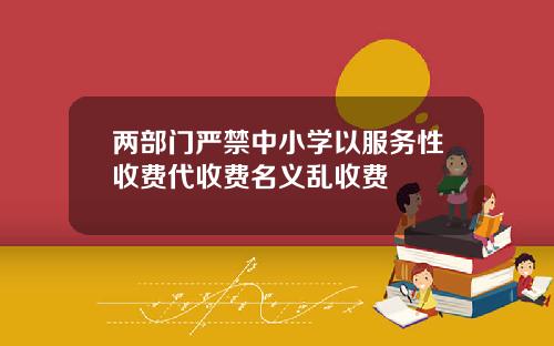 两部门严禁中小学以服务性收费代收费名义乱收费