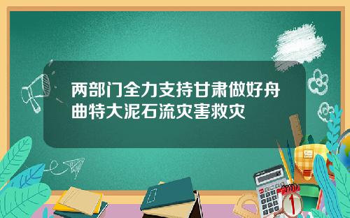 两部门全力支持甘肃做好舟曲特大泥石流灾害救灾