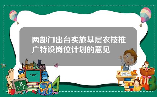 两部门出台实施基层农技推广特设岗位计划的意见