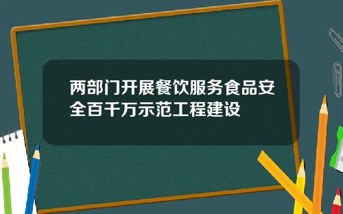 两部门开展餐饮服务食品安全百千万示范工程建设