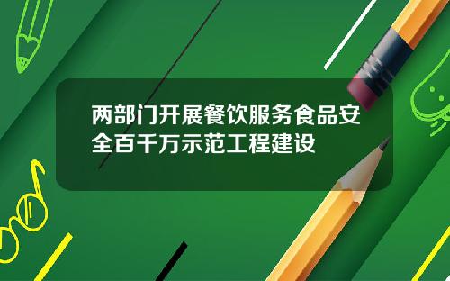 两部门开展餐饮服务食品安全百千万示范工程建设