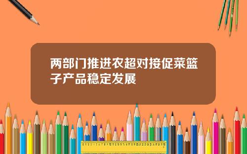 两部门推进农超对接促菜篮子产品稳定发展