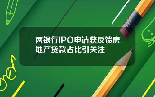 两银行IPO申请获反馈房地产贷款占比引关注