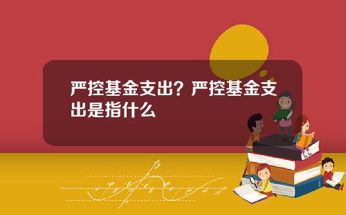 严控基金支出？严控基金支出是指什么