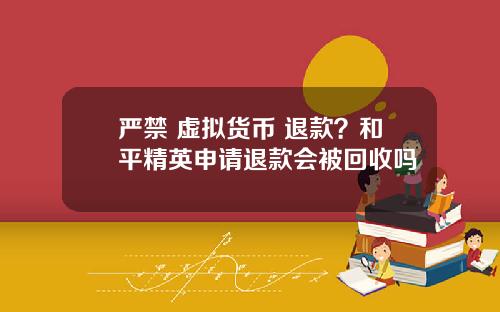 严禁 虚拟货币 退款？和平精英申请退款会被回收吗