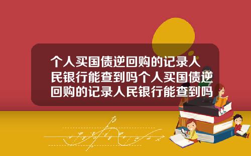 个人买国债逆回购的记录人民银行能查到吗个人买国债逆回购的记录人民银行能查到吗安全吗