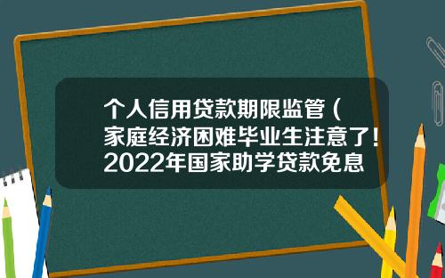 个人信用贷款期限监管 (家庭经济困难毕业生注意了！2022年国家助学贷款免息且本金可延期偿还)_1