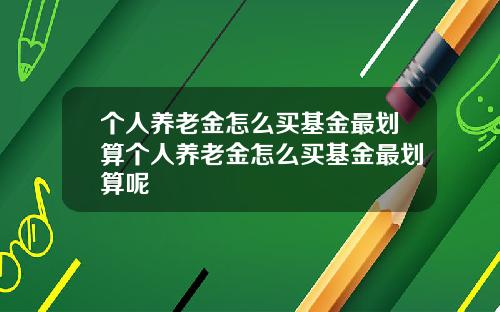 个人养老金怎么买基金最划算个人养老金怎么买基金最划算呢