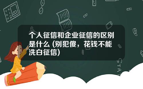 个人征信和企业征信的区别是什么 (别犯傻，花钱不能洗白征信)