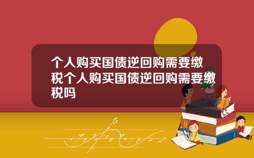 个人购买国债逆回购需要缴税个人购买国债逆回购需要缴税吗