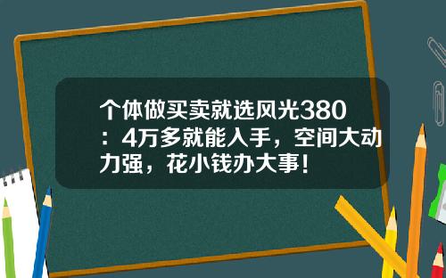 个体做买卖就选风光380：4万多就能入手，空间大动力强，花小钱办大事！