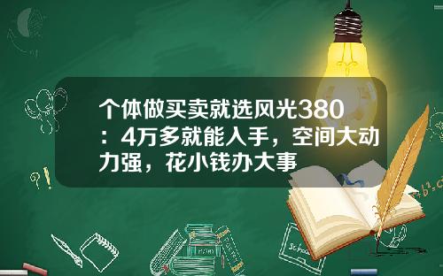 个体做买卖就选风光380：4万多就能入手，空间大动力强，花小钱办大事