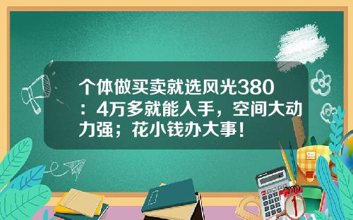 个体做买卖就选风光380：4万多就能入手，空间大动力强；花小钱办大事！