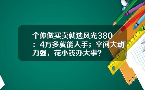 个体做买卖就选风光380：4万多就能入手；空间大动力强，花小钱办大事？