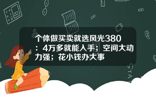 个体做买卖就选风光380：4万多就能入手；空间大动力强；花小钱办大事