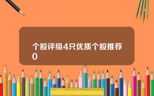 个股评级4只优质个股推荐0 个股评级4只优质个股推荐0