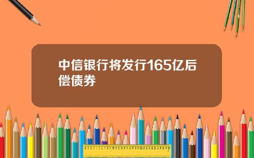 中信银行将发行165亿后偿债券