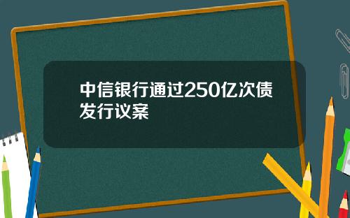 中信银行通过250亿次债发行议案