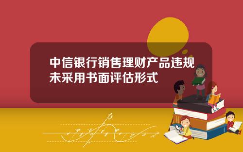 中信银行销售理财产品违规未采用书面评估形式